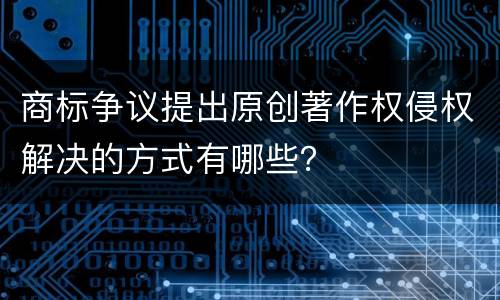 商标争议提出原创著作权侵权解决的方式有哪些？