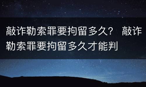 敲诈勒索罪要拘留多久？ 敲诈勒索罪要拘留多久才能判