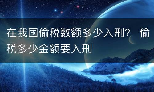在我国偷税数额多少入刑？ 偷税多少金额要入刑