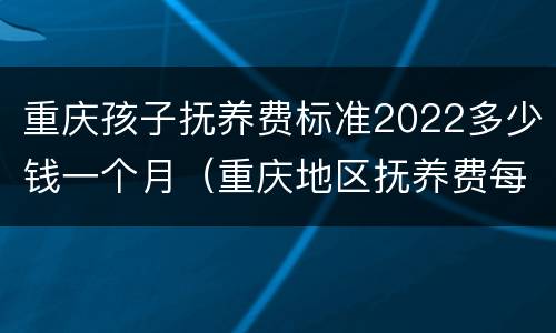 重庆孩子抚养费标准2022多少钱一个月（重庆地区抚养费每月标准）
