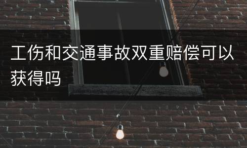工伤和交通事故双重赔偿可以获得吗