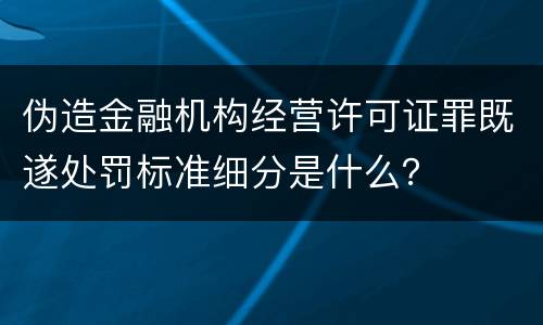 伪造金融机构经营许可证罪既遂处罚标准细分是什么？