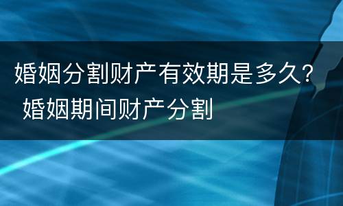 婚姻分割财产有效期是多久？ 婚姻期间财产分割