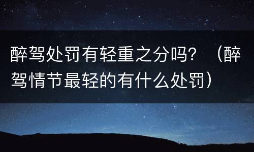 醉驾处罚有轻重之分吗？（醉驾情节最轻的有什么处罚）