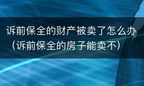 诉前保全的财产被卖了怎么办（诉前保全的房子能卖不）