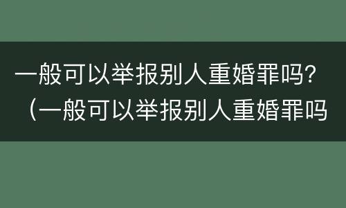 一般可以举报别人重婚罪吗？（一般可以举报别人重婚罪吗知乎）