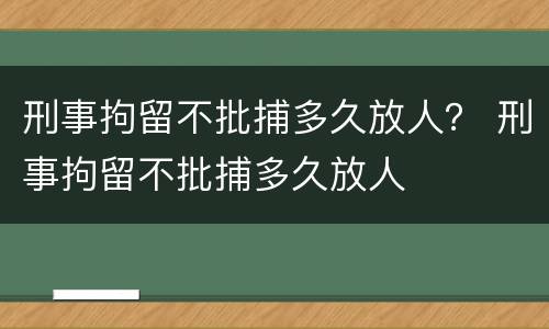 刑事拘留不批捕多久放人？ 刑事拘留不批捕多久放人