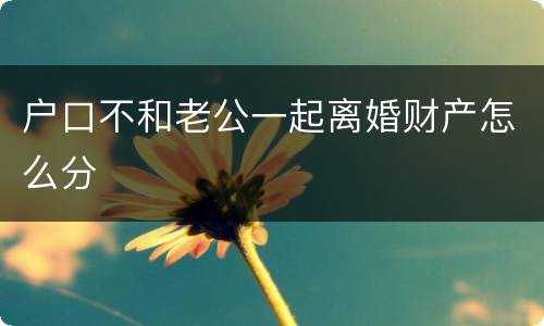 户口不和老公一起离婚财产怎么分