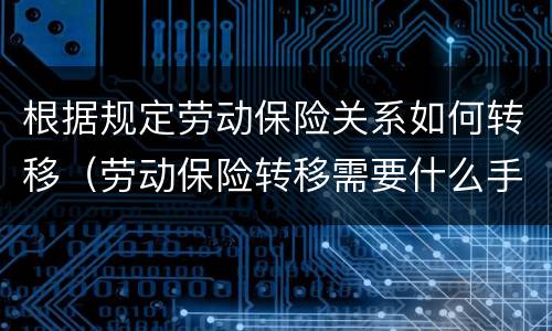 根据规定劳动保险关系如何转移（劳动保险转移需要什么手续）