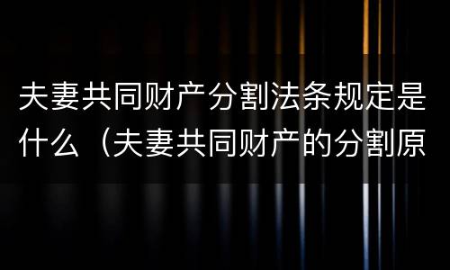 夫妻共同财产分割法条规定是什么（夫妻共同财产的分割原则及办法）