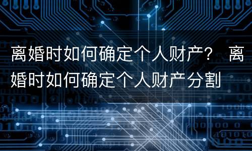 离婚时如何确定个人财产？ 离婚时如何确定个人财产分割
