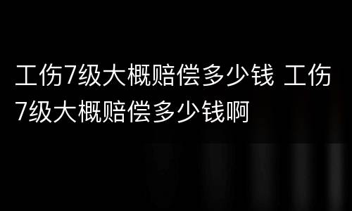 工伤7级大概赔偿多少钱 工伤7级大概赔偿多少钱啊