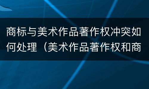 商标与美术作品著作权冲突如何处理（美术作品著作权和商标权）