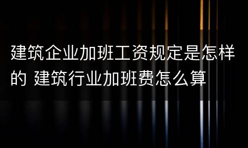 建筑企业加班工资规定是怎样的 建筑行业加班费怎么算