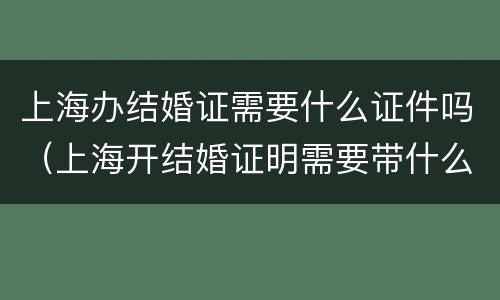 上海办结婚证需要什么证件吗（上海开结婚证明需要带什么证件）