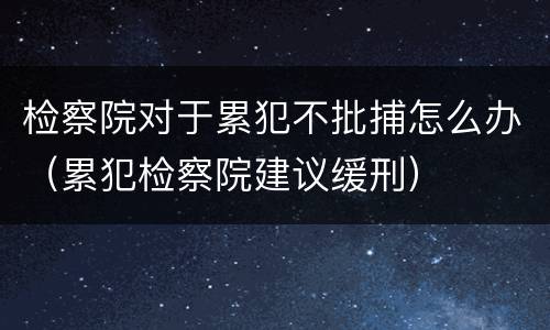 检察院对于累犯不批捕怎么办（累犯检察院建议缓刑）