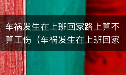 车祸发生在上班回家路上算不算工伤（车祸发生在上班回家路上算不算工伤保险）
