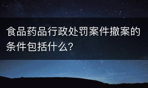 食品药品行政处罚案件撤案的条件包括什么？