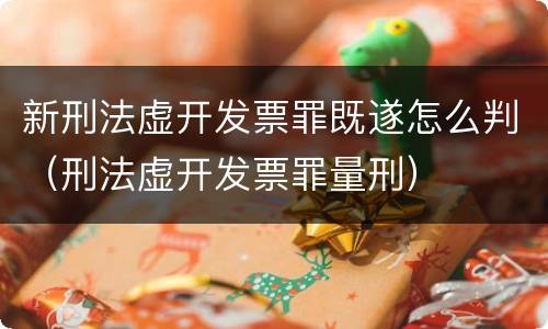 新刑法虚开发票罪既遂怎么判（刑法虚开发票罪量刑）