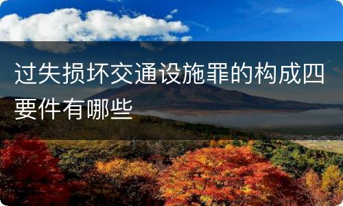 过失损坏交通设施罪的构成四要件有哪些