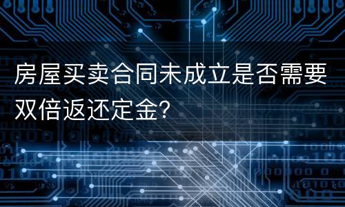 房屋买卖合同未成立是否需要双倍返还定金？
