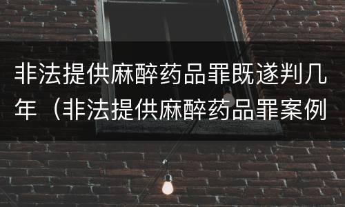 非法提供麻醉药品罪既遂判几年（非法提供麻醉药品罪案例）