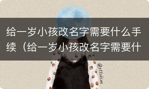 给一岁小孩改名字需要什么手续（给一岁小孩改名字需要什么手续呢）