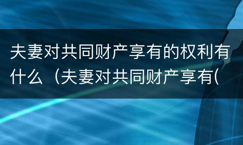 夫妻对共同财产享有的权利有什么（夫妻对共同财产享有( 权利）