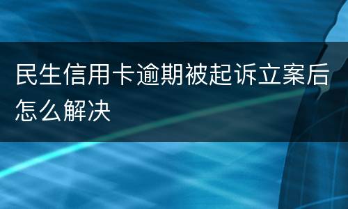 民生信用卡逾期被起诉立案后怎么解决
