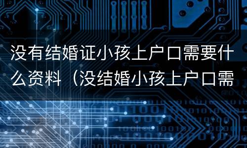 没有结婚证小孩上户口需要什么资料（没结婚小孩上户口需要什么证件）