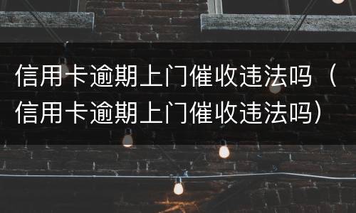 信用卡逾期上门催收违法吗（信用卡逾期上门催收违法吗）