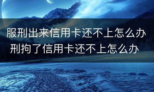 服刑出来信用卡还不上怎么办 刑拘了信用卡还不上怎么办