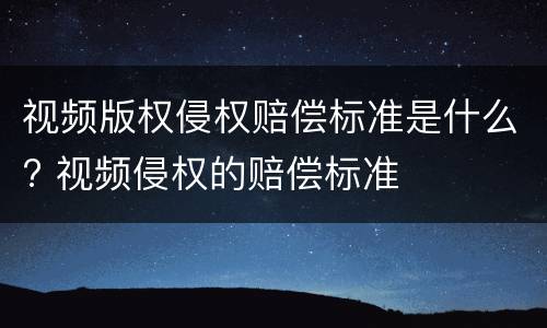 视频版权侵权赔偿标准是什么? 视频侵权的赔偿标准