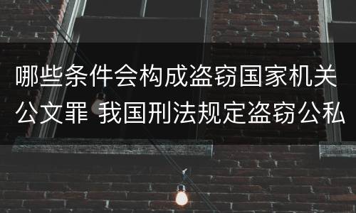 哪些条件会构成盗窃国家机关公文罪 我国刑法规定盗窃公私财物