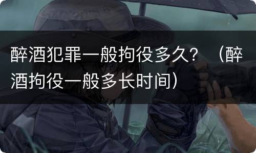 醉酒犯罪一般拘役多久？（醉酒拘役一般多长时间）