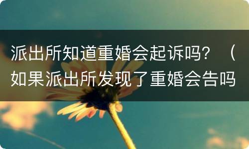 派出所知道重婚会起诉吗？（如果派出所发现了重婚会告吗）