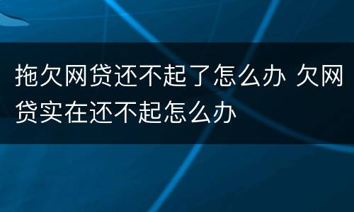 拖欠网贷还不起了怎么办 欠网贷实在还不起怎么办