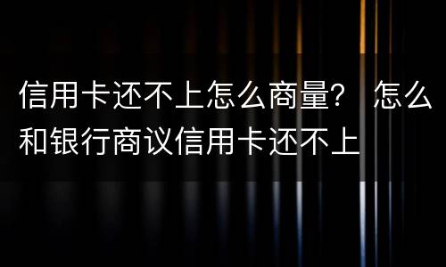 信用卡还不上怎么商量？ 怎么和银行商议信用卡还不上