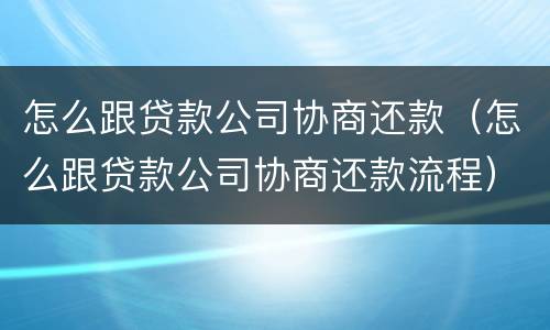 怎么跟贷款公司协商还款（怎么跟贷款公司协商还款流程）