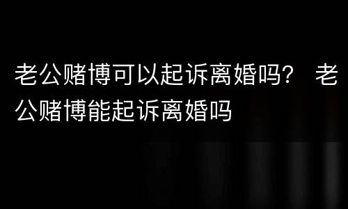 老公赌博可以起诉离婚吗？ 老公赌博能起诉离婚吗
