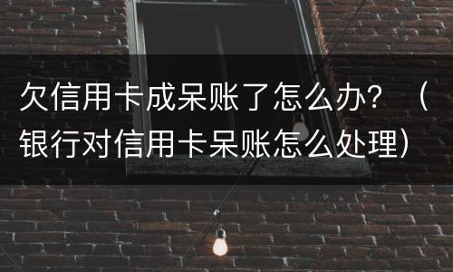 欠信用卡成呆账了怎么办？（银行对信用卡呆账怎么处理）