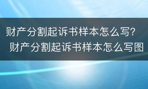 财产分割起诉书样本怎么写？ 财产分割起诉书样本怎么写图片