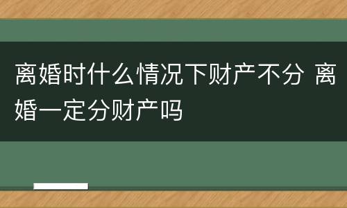 离婚时什么情况下财产不分 离婚一定分财产吗