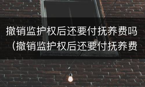 撤销监护权后还要付抚养费吗（撤销监护权后还要付抚养费吗知乎）