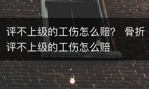 评不上级的工伤怎么赔？ 骨折评不上级的工伤怎么赔