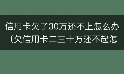 信用卡欠了30万还不上怎么办（欠信用卡二三十万还不起怎么办）