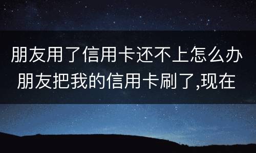 朋友用了信用卡还不上怎么办 朋友把我的信用卡刷了,现在还不起了,可以怎么办?