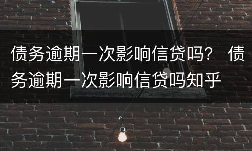 债务逾期一次影响信贷吗？ 债务逾期一次影响信贷吗知乎