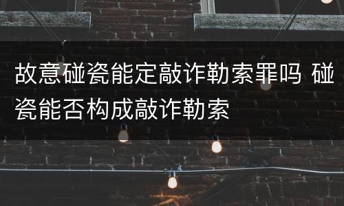故意碰瓷能定敲诈勒索罪吗 碰瓷能否构成敲诈勒索