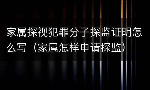 家属探视犯罪分子探监证明怎么写（家属怎样申请探监）